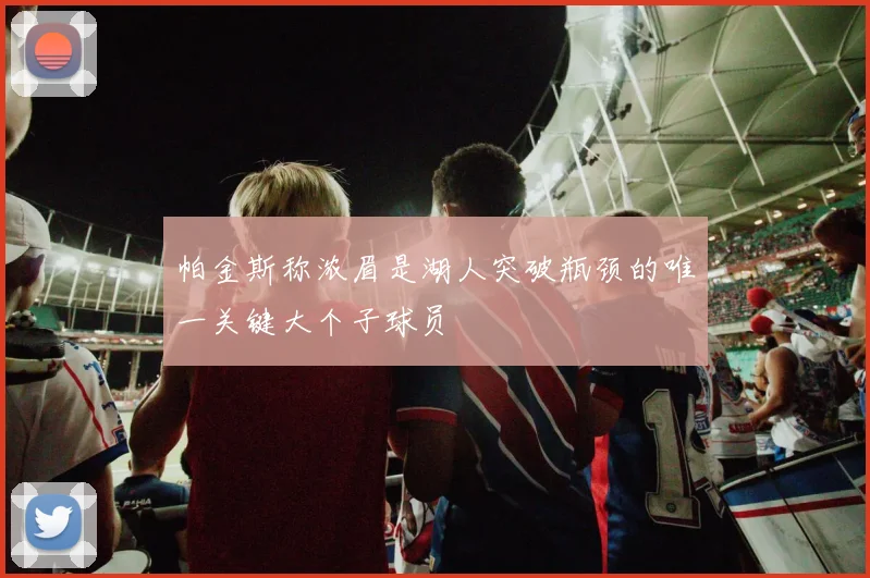 帕金斯称浓眉是湖人突破瓶颈的唯一关键大个子球员