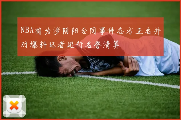 NBA将为涉阴阳合同事件各方正名并对爆料记者进行名誉清算