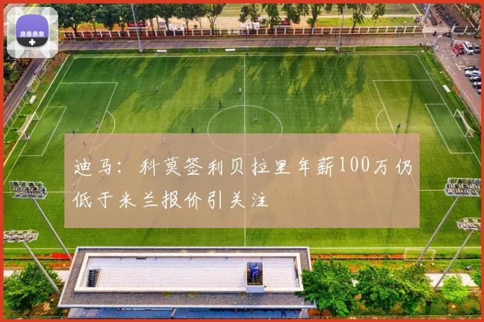 迪马：科莫签利贝拉里年薪100万仍低于米兰报价引关注