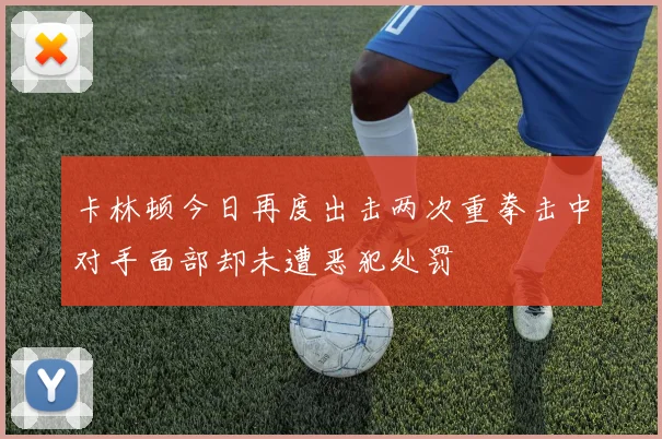 卡林顿今日再度出击两次重拳击中对手面部却未遭恶犯处罚