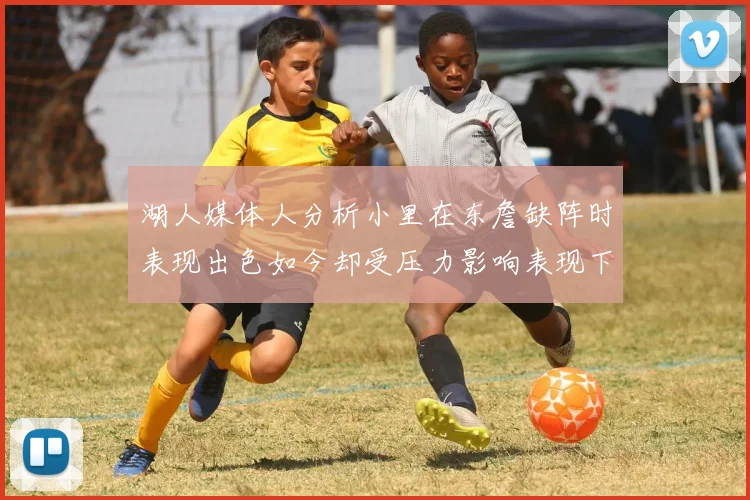 湖人媒体人分析小里在东詹缺阵时表现出色如今却受压力影响表现下滑