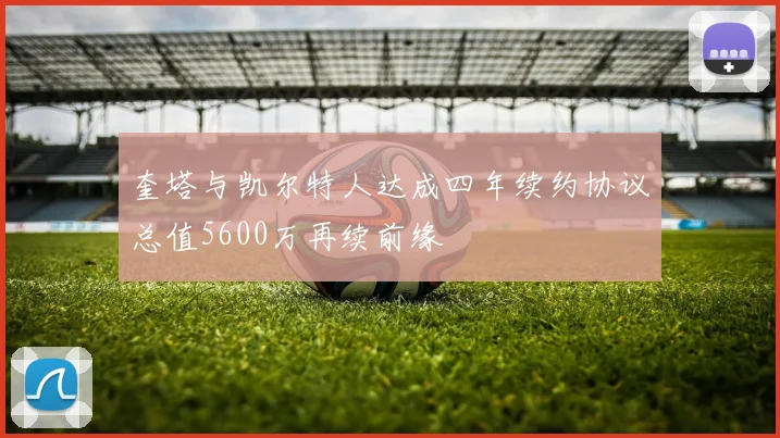 奎塔与凯尔特人达成四年续约协议总值5600万再续前缘