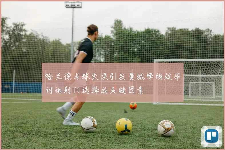 哈兰德点球失误引发曼城锋线效率讨论射门选择成关键因素