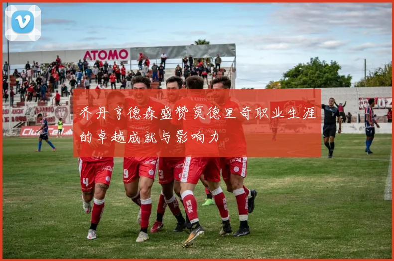 乔丹亨德森盛赞莫德里奇职业生涯的卓越成就与影响力
