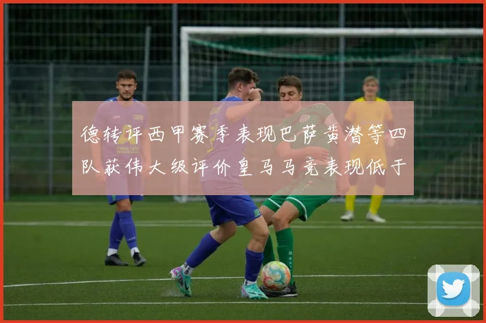德转评西甲赛季表现巴萨黄潜等四队获伟大级评价皇马马竞表现低于预期