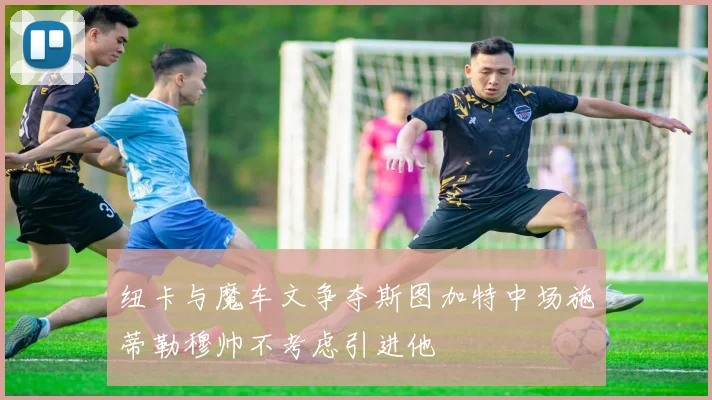 纽卡与魔车文争夺斯图加特中场施蒂勒穆帅不考虑引进他