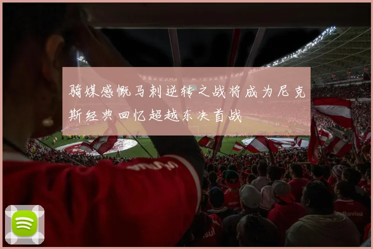 骑媒感慨马刺逆转之战将成为尼克斯经典回忆超越东决首战