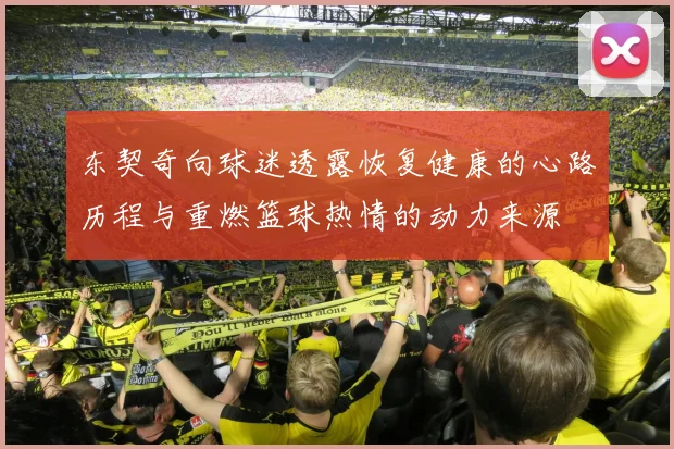 东契奇向球迷透露恢复健康的心路历程与重燃篮球热情的动力来源
