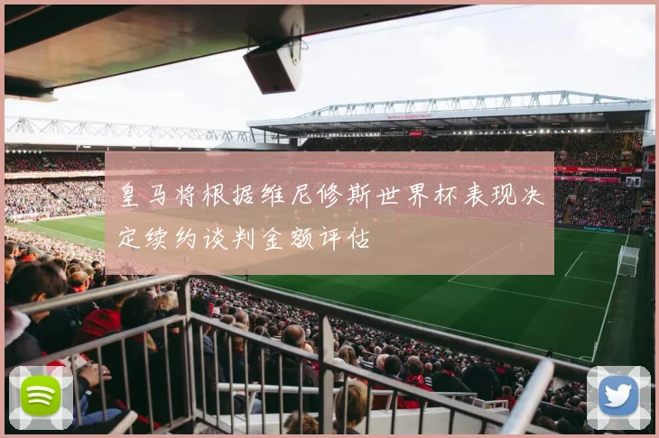 皇马将根据维尼修斯世界杯表现决定续约谈判金额评估