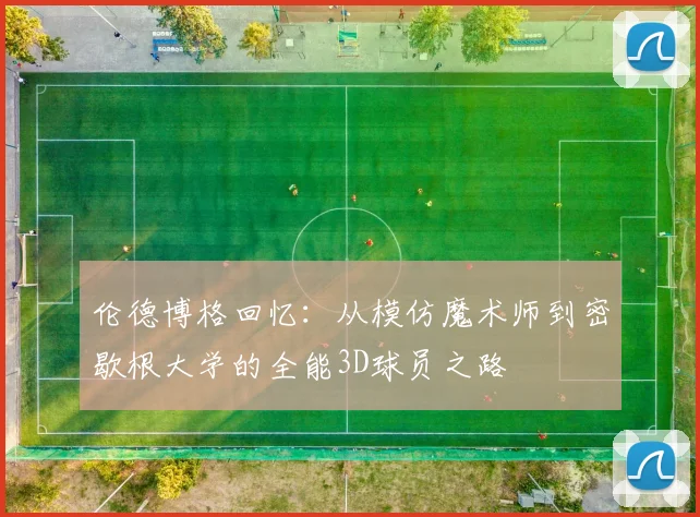 伦德博格回忆：从模仿魔术师到密歇根大学的全能3D球员之路