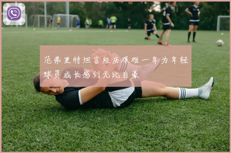 范弗里特坦言经历艰难一年为年轻球员成长感到无比自豪