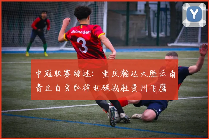中冠联赛综述：重庆瀚达大胜云南青丘自贡弘祥电碳战胜贵州飞鹰